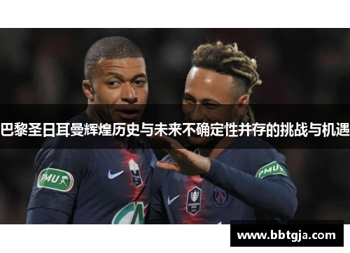 巴黎圣日耳曼辉煌历史与未来不确定性并存的挑战与机遇 巴黎圣日耳曼辉煌历史与未来不确定性并存的挑战与机遇