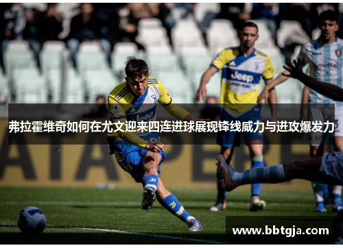 弗拉霍维奇如何在尤文迎来四连进球展现锋线威力与进攻爆发力 弗拉霍维奇如何在尤文迎来四连进球展现锋线威力与进攻爆发力